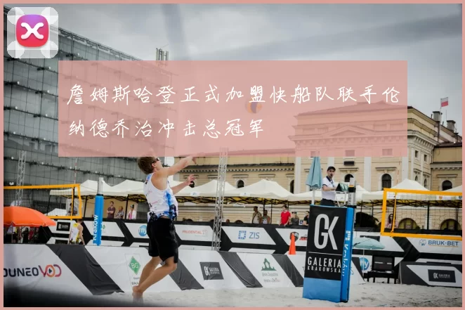 詹姆斯哈登正式加盟快船队联手伦纳德乔治冲击总冠军