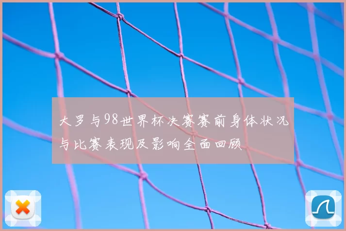 大罗与98世界杯决赛赛前身体状况与比赛表现及影响全面回顾