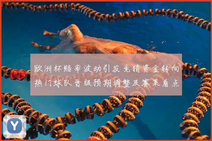 欧洲杯赔率波动引发竞猜资金转向热门球队晋级预期调整及赛果看点变化