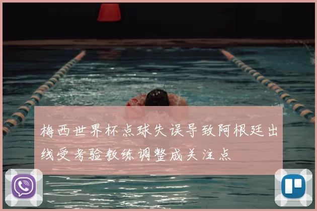 梅西世界杯点球失误导致阿根廷出线受考验教练调整成关注点