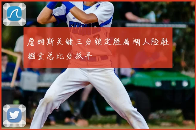詹姆斯关键三分锁定胜局湖人险胜掘金总比分扳平