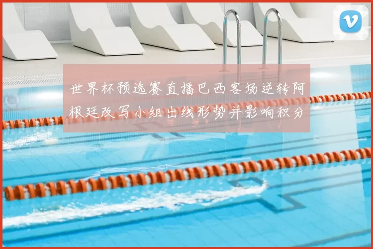 世界杯预选赛直播巴西客场逆转阿根廷改写小组出线形势并影响积分排名