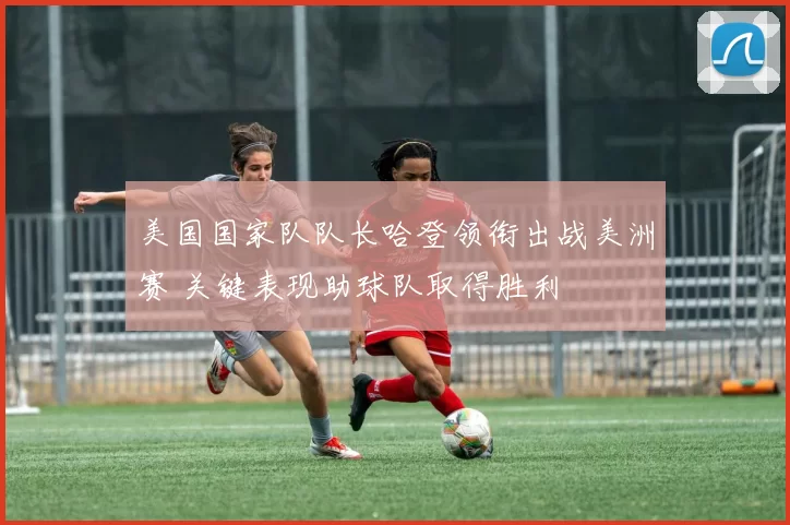 美国国家队队长哈登领衔出战美洲赛 关键表现助球队取得胜利