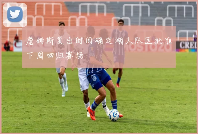 詹姆斯复出时间确定湖人队医批准下周回归赛场