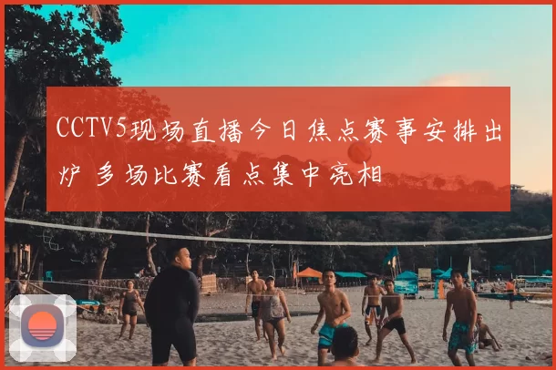CCTV5现场直播今日焦点赛事安排出炉 多场比赛看点集中亮相